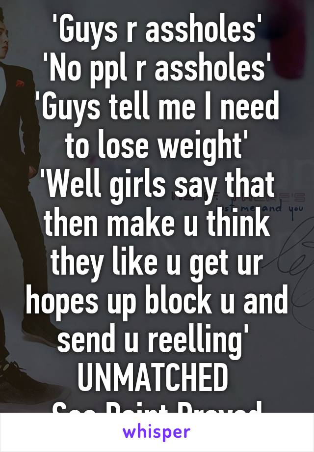 'Guys r assholes'
'No ppl r assholes'
'Guys tell me I need to lose weight'
'Well girls say that then make u think they like u get ur hopes up block u and send u reelling' 
UNMATCHED 
See Point Proved