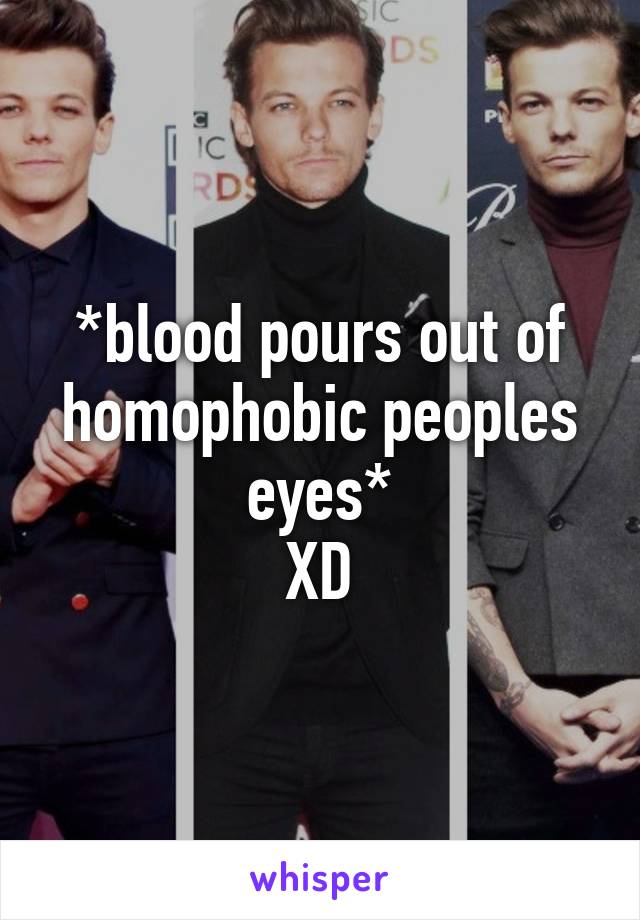 *blood pours out of homophobic peoples eyes*
XD