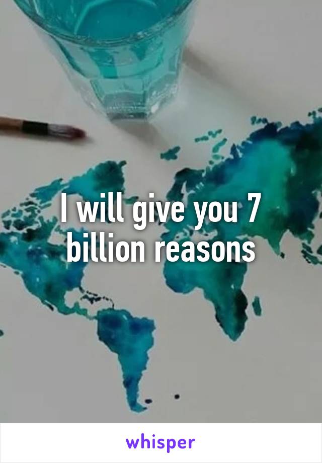 I will give you 7 billion reasons