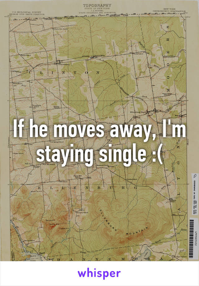 If he moves away, I'm staying single :(