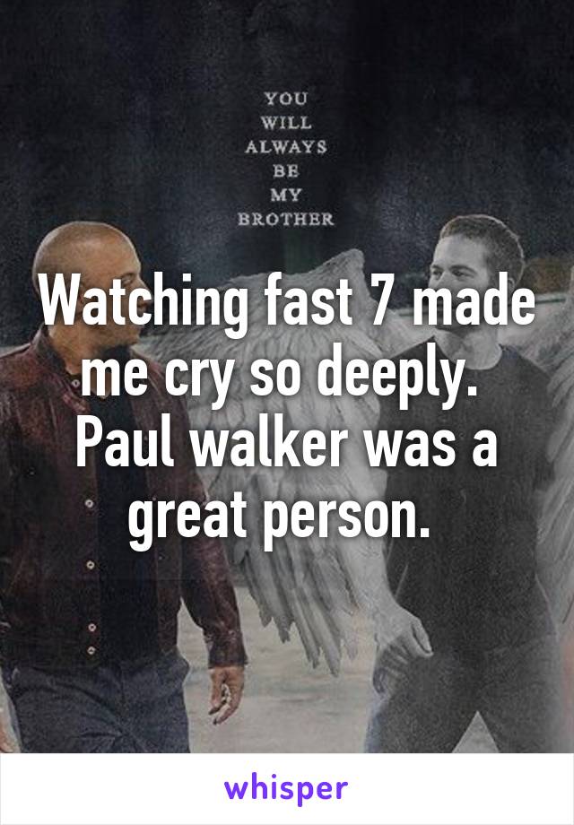 Watching fast 7 made me cry so deeply. 
Paul walker was a great person. 