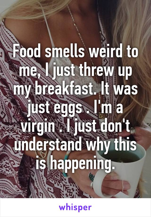 Food smells weird to me, I just threw up my breakfast. It was just eggs . I'm a virgin . I just don't understand why this is happening.