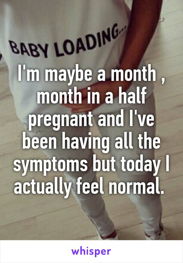 I'm maybe a month , month in a half pregnant and I've been having all the symptoms but today I actually feel normal. 