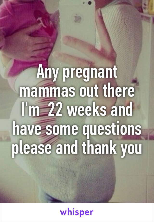 Any pregnant mammas out there I'm  22 weeks and have some questions please and thank you