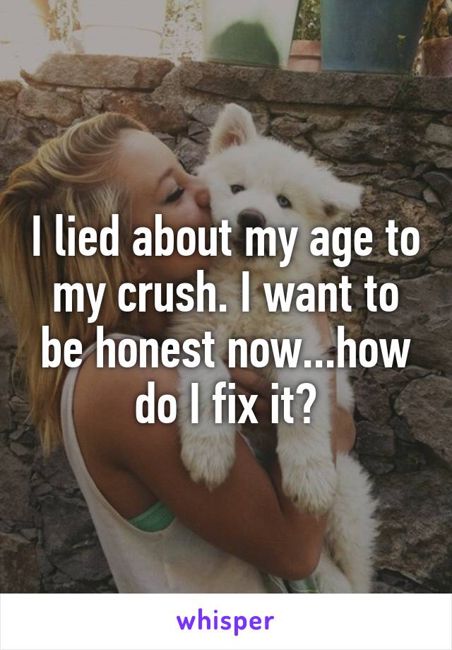 I lied about my age to my crush. I want to be honest now...how do I fix it?