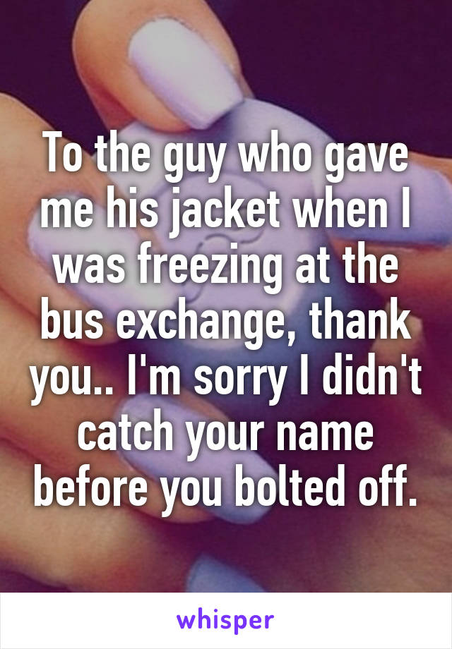 To the guy who gave me his jacket when I was freezing at the bus exchange, thank you.. I'm sorry I didn't catch your name before you bolted off.