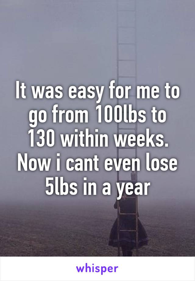 It was easy for me to go from 100lbs to 130 within weeks. Now i cant even lose 5lbs in a year