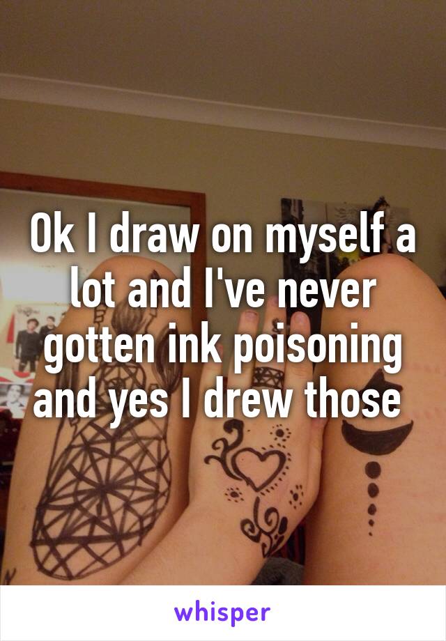 Ok I draw on myself a lot and I've never gotten ink poisoning and yes I drew those 