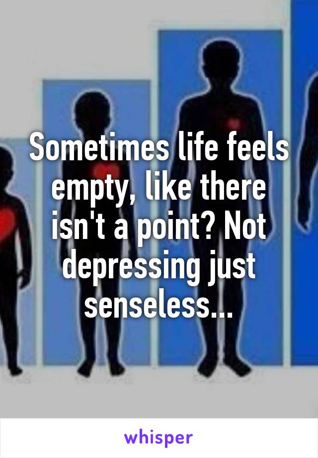 Sometimes life feels empty, like there isn't a point? Not depressing just senseless...