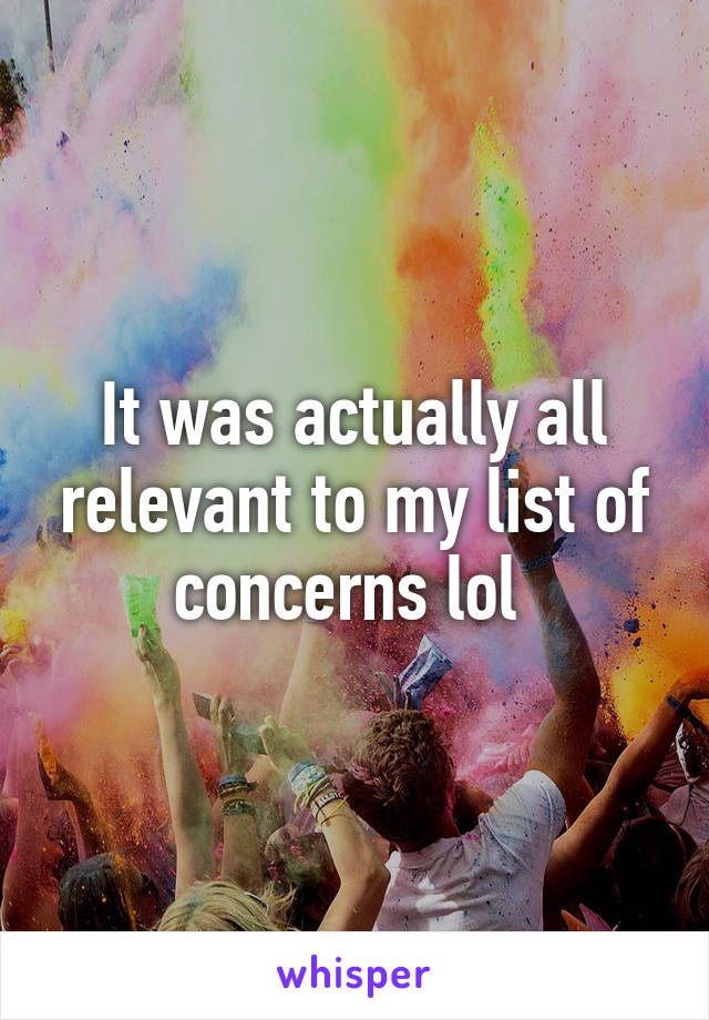 It was actually all relevant to my list of concerns lol 