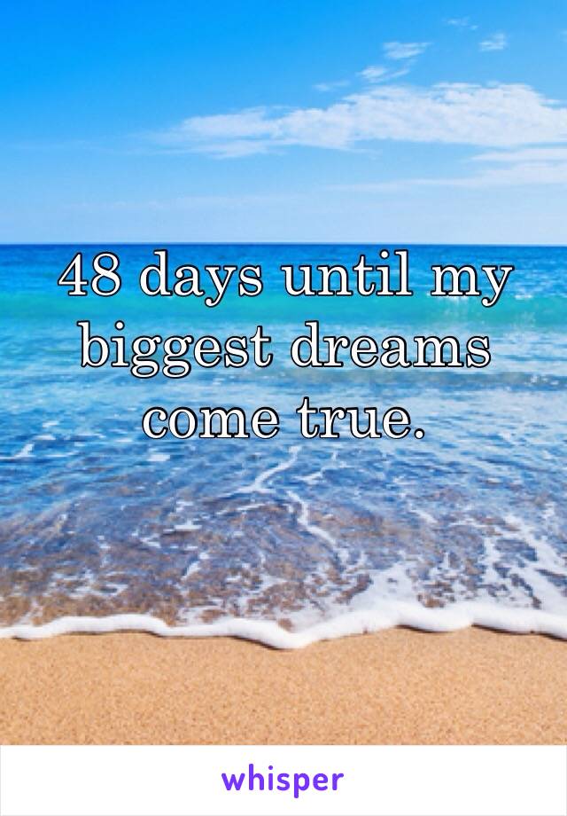 48 days until my biggest dreams come true.