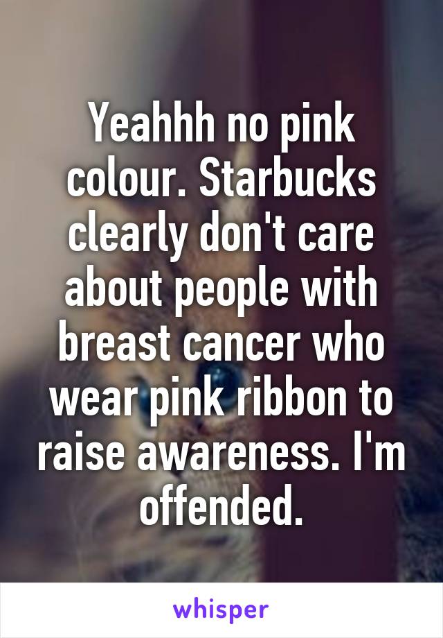 Yeahhh no pink colour. Starbucks clearly don't care about people with breast cancer who wear pink ribbon to raise awareness. I'm offended.