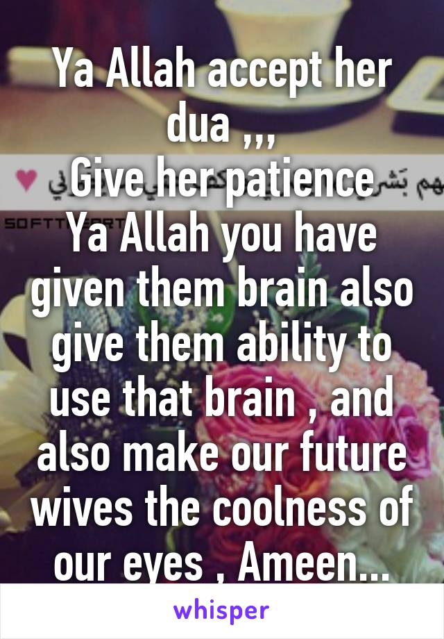 Ya Allah accept her dua ,,,
Give her patience
Ya Allah you have given them brain also give them ability to use that brain , and also make our future wives the coolness of our eyes , Ameen...