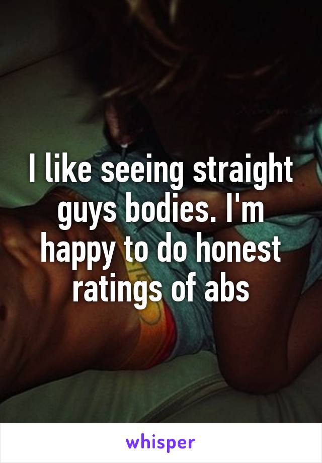 I like seeing straight guys bodies. I'm happy to do honest ratings of abs