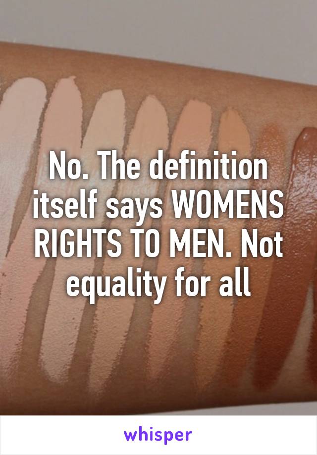 No. The definition itself says WOMENS RIGHTS TO MEN. Not equality for all