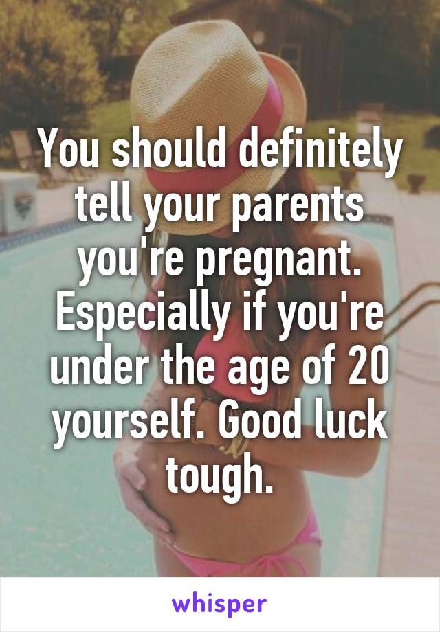 You should definitely tell your parents you're pregnant. Especially if you're under the age of 20 yourself. Good luck tough.