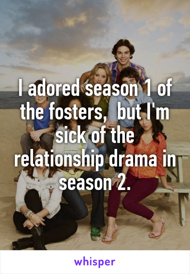 I adored season 1 of the fosters,  but I'm sick of the relationship drama in season 2.