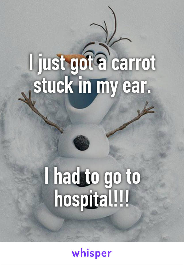 I just got a carrot stuck in my ear.



I had to go to hospital!!!