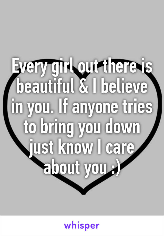 Every girl out there is beautiful & I believe in you. If anyone tries to bring you down just know I care about you :)