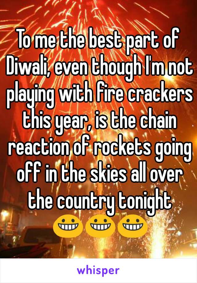 To me the best part of Diwali, even though I'm not playing with fire crackers this year, is the chain reaction of rockets going off in the skies all over the country tonight 😀😀😀