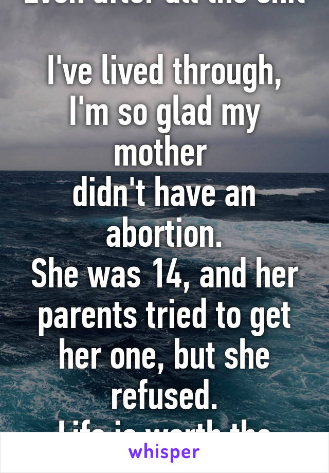 Even after all the shit 
I've lived through,
I'm so glad my mother 
didn't have an abortion.
She was 14, and her parents tried to get her one, but she refused.
Life is worth the pain and suffering. 