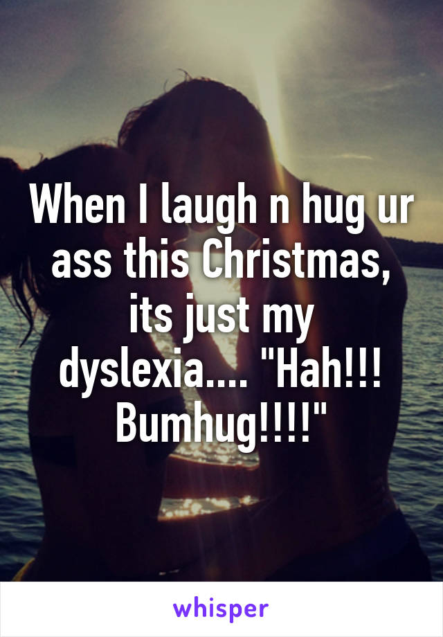 When I laugh n hug ur ass this Christmas, its just my dyslexia.... "Hah!!! Bumhug!!!!"