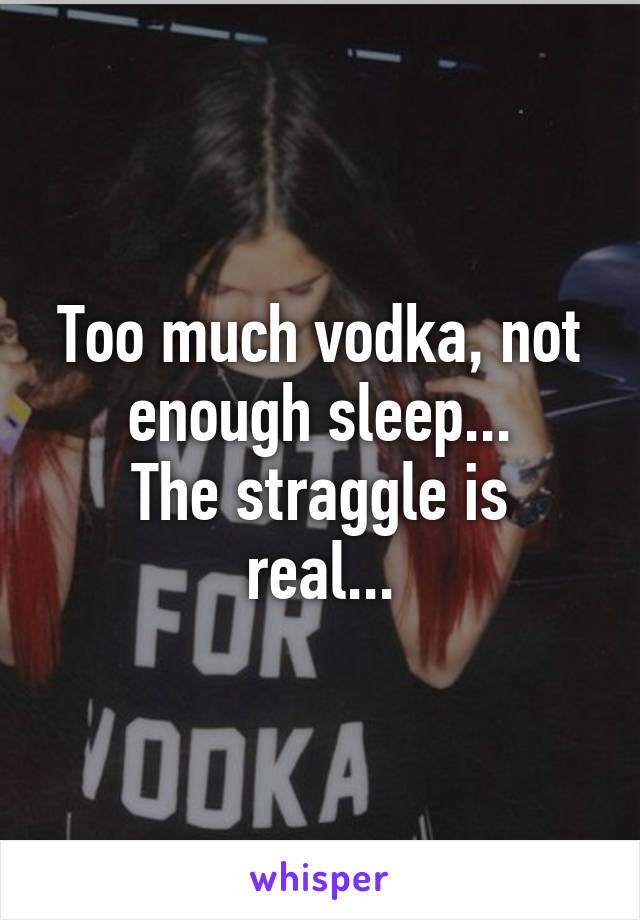 Too much vodka, not enough sleep...
The straggle is real...