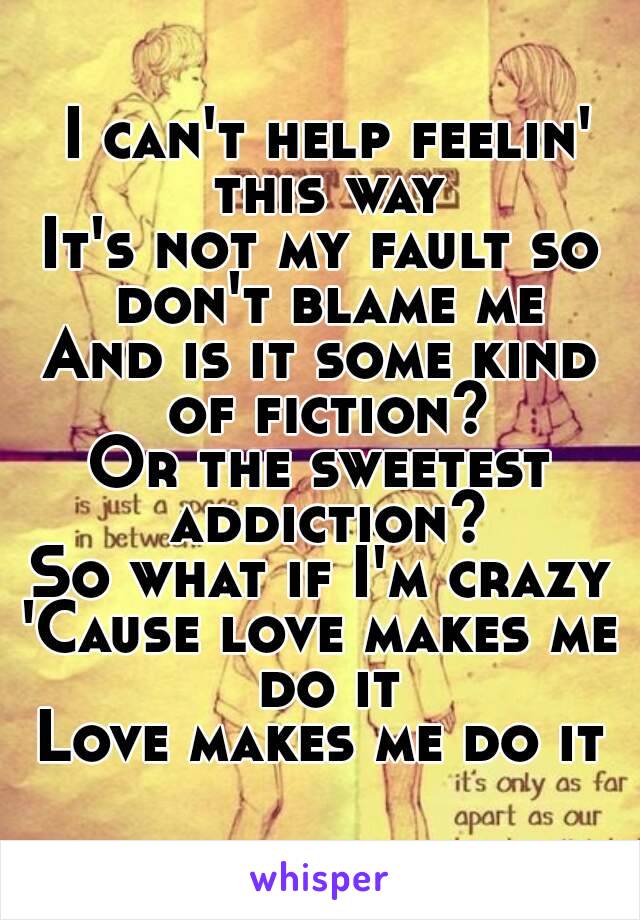  I can't help feelin' this way
It's not my fault so don't blame me
And is it some kind of fiction?
Or the sweetest addiction?
So what if I'm crazy
'Cause love makes me do it
Love makes me do it