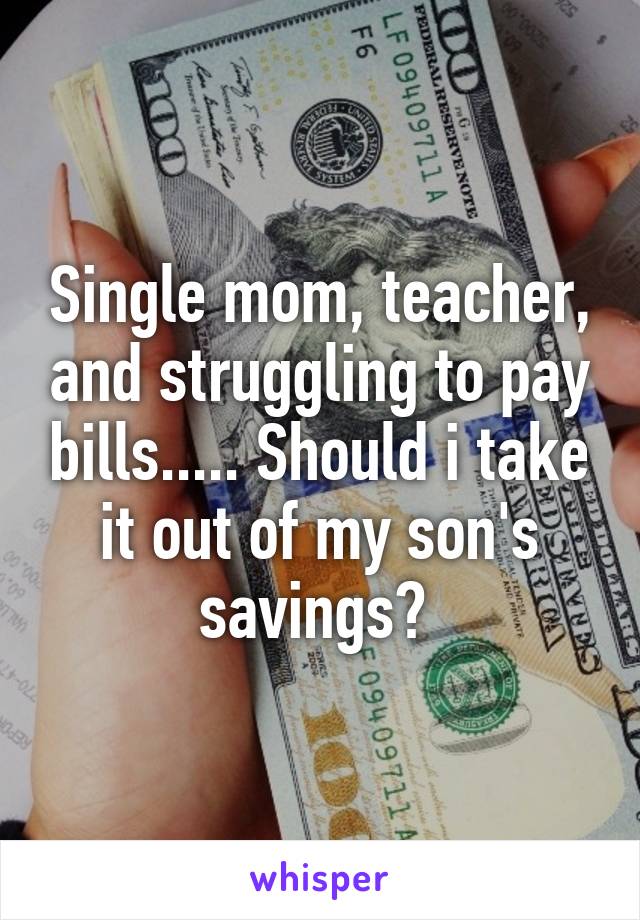 Single mom, teacher, and struggling to pay bills..... Should i take it out of my son's savings? 