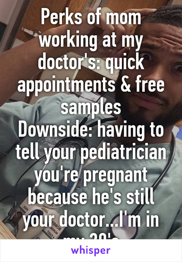 Perks of mom working at my doctor's: quick appointments & free samples
Downside: having to tell your pediatrician you're pregnant because he's still your doctor...I'm in my 20's