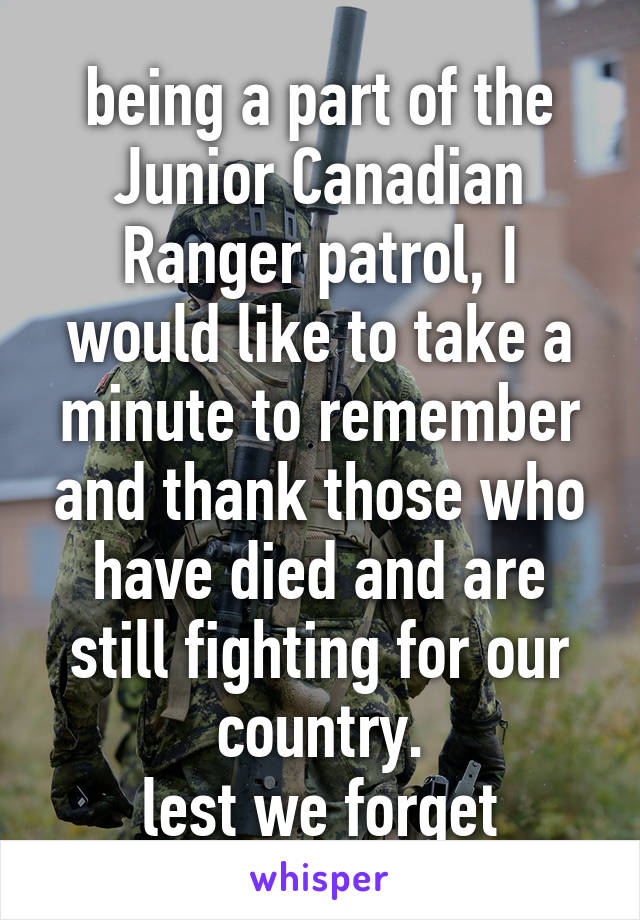 being a part of the Junior Canadian Ranger patrol, I would like to take a minute to remember and thank those who have died and are still fighting for our country.
lest we forget