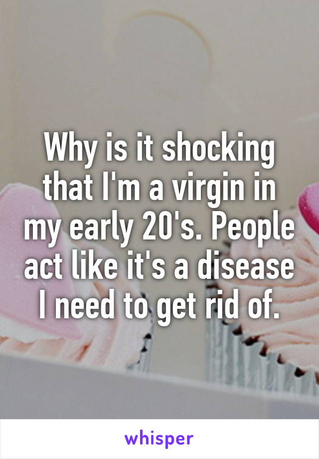 Why is it shocking that I'm a virgin in my early 20's. People act like it's a disease I need to get rid of.