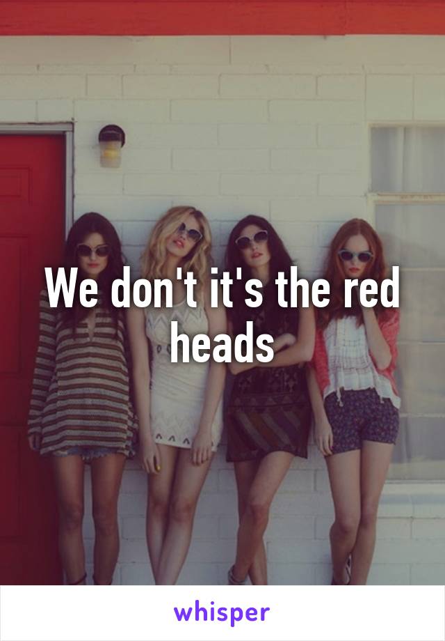 We don't it's the red heads