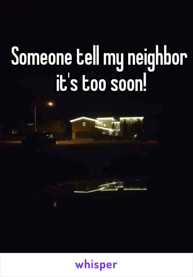 Someone tell my neighbor it's too soon!