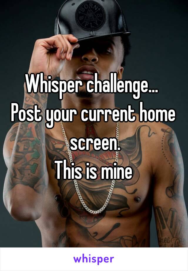 Whisper challenge... 
Post your current home screen.
This is mine