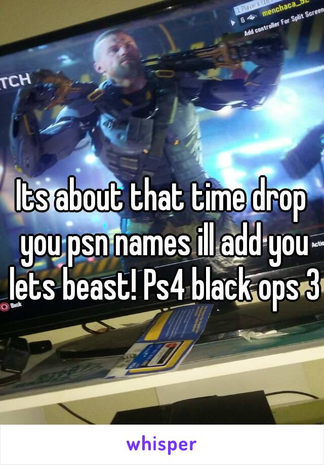 
Its about that time drop you psn names ill add you lets beast! Ps4 black ops 3