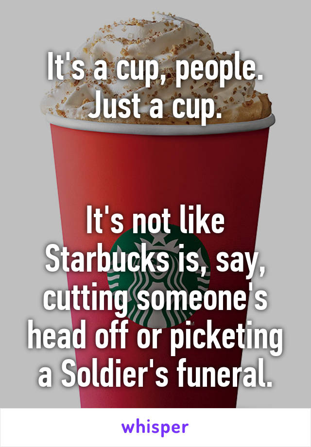 It's a cup, people. Just a cup.


It's not like Starbucks is, say, cutting someone's head off or picketing a Soldier's funeral.