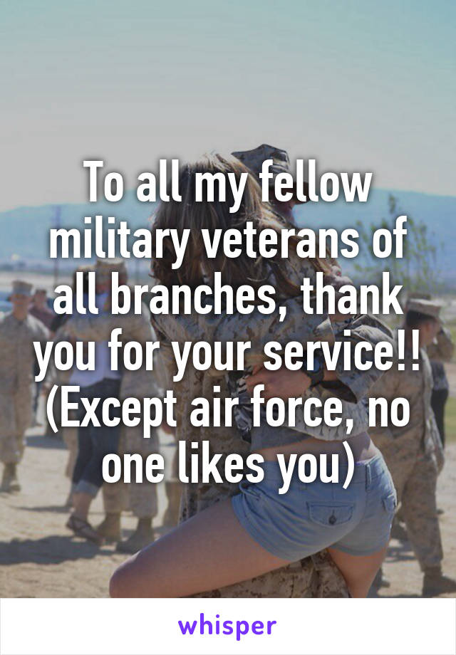 To all my fellow military veterans of all branches, thank you for your service!!
(Except air force, no one likes you)