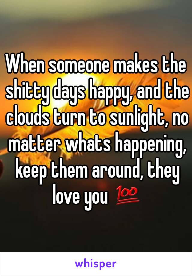 When someone makes the shitty days happy, and the clouds turn to sunlight, no matter whats happening, keep them around, they love you 💯