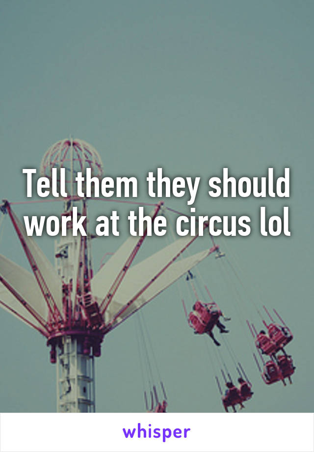 Tell them they should work at the circus lol 