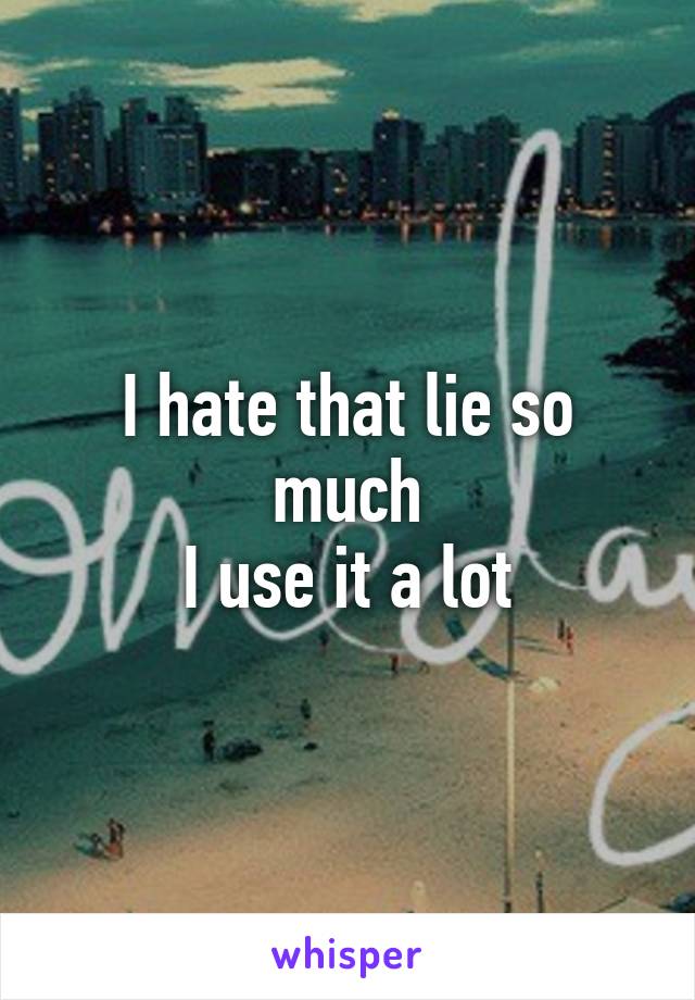 I hate that lie so much
I use it a lot