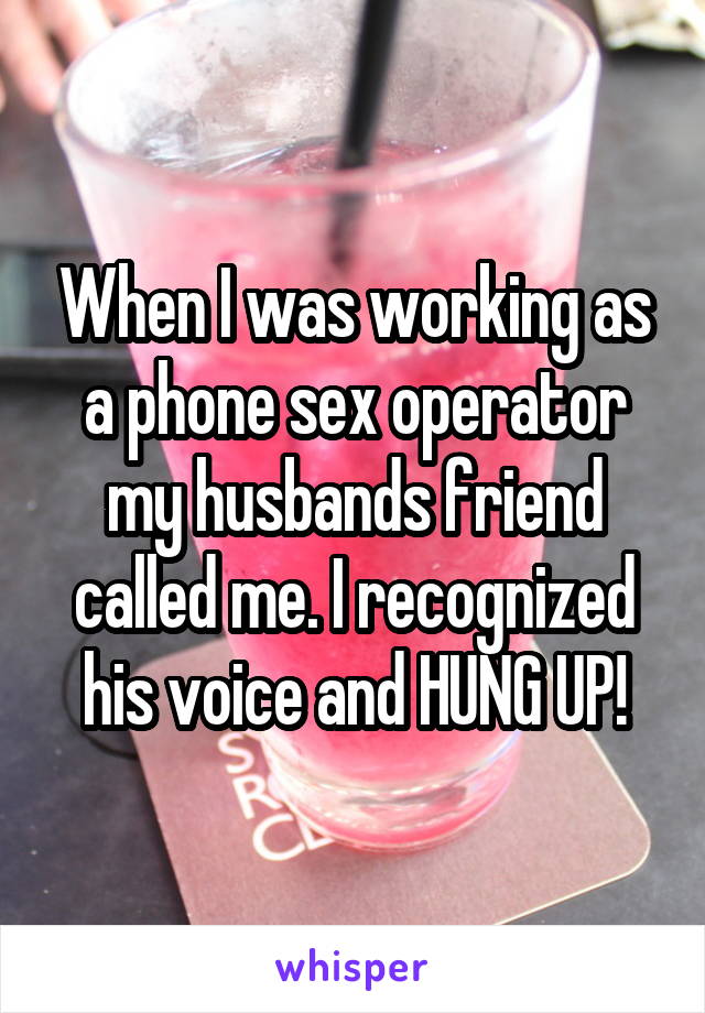 When I was working as a phone sex operator my husbands friend called me. I recognized his voice and HUNG UP!