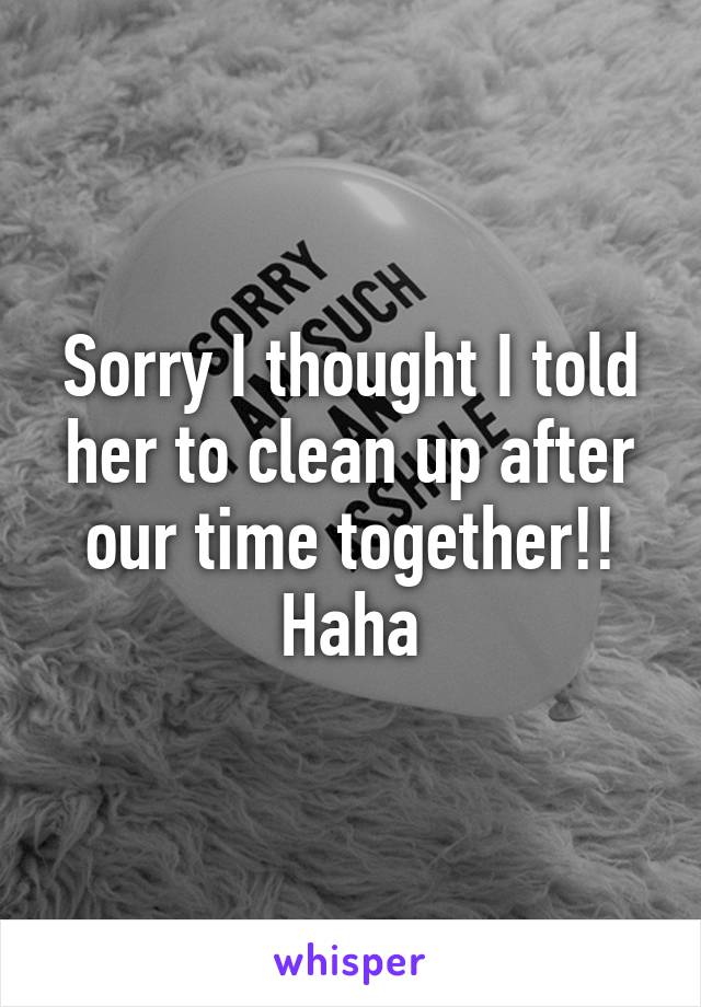 Sorry I thought I told her to clean up after our time together!! Haha