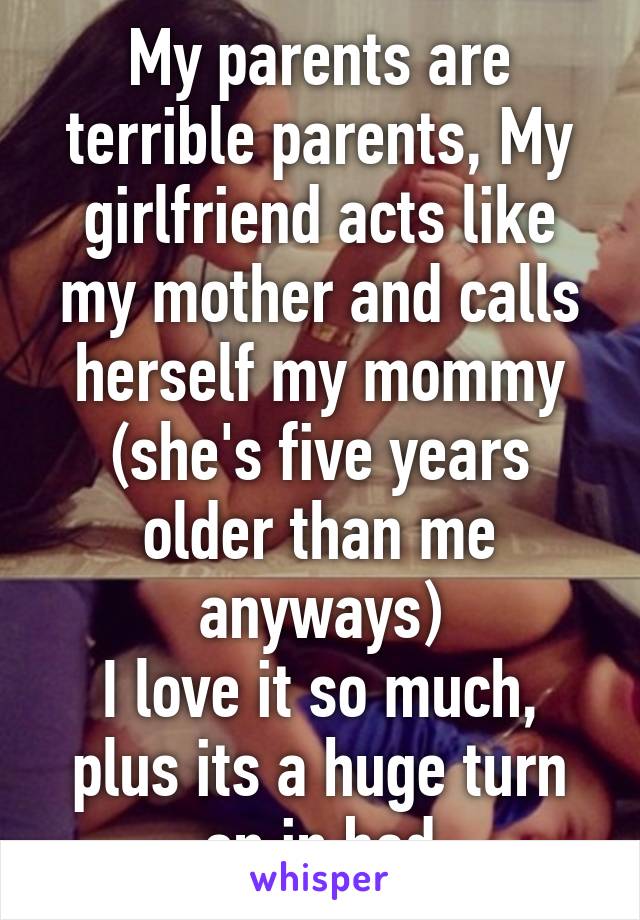 My parents are terrible parents, My girlfriend acts like my mother and calls herself my mommy (she's five years older than me anyways)
I love it so much, plus its a huge turn on in bed