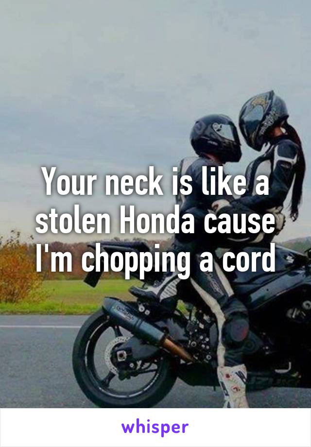 Your neck is like a stolen Honda cause I'm chopping a cord