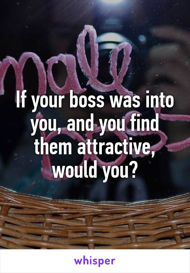 If your boss was into you, and you find them attractive, would you?