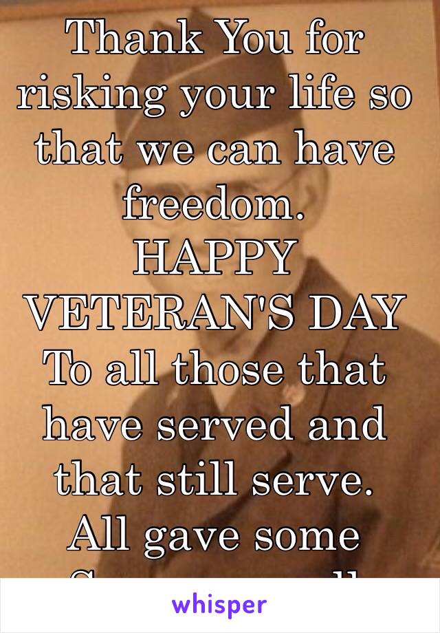 Thank You for risking your life so that we can have freedom.
HAPPY VETERAN'S DAY
To all those that have served and that still serve.
All gave some
Some gave all