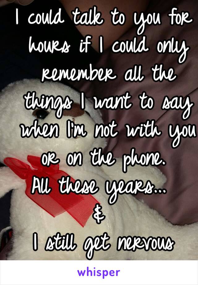 I could talk to you for hours if I could only remember all the things I want to say when I'm not with you or on the phone. 
All these years... 
& 
I still get nervous