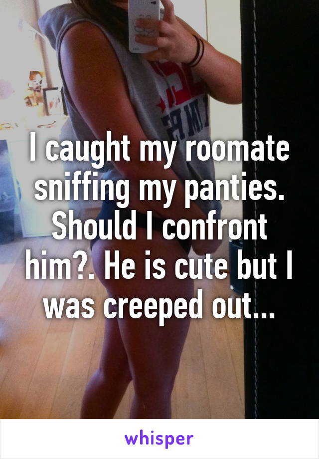 I caught my roomate sniffing my panties. Should I confront him?. He is cute but I was creeped out...