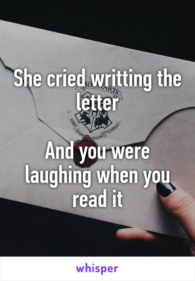 She cried writting the letter

And you were laughing when you read it